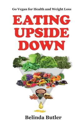 Eating Upside Down: Go Vegan for Health and Weight Loss (Comer al revés: hazte vegano para perder peso y estar sano) - Eating Upside Down: Go Vegan for Health and Weight Loss