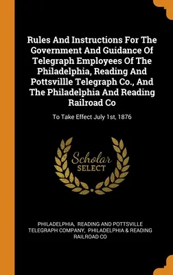 Normas e instrucciones para el gobierno y la orientación de los empleados de telégrafos de la Philadelphia, Reading And Pottsvillle Telegraph Co. y la Phil. - Rules And Instructions For The Government And Guidance Of Telegraph Employees Of The Philadelphia, Reading And Pottsvillle Telegraph Co., And The Phil