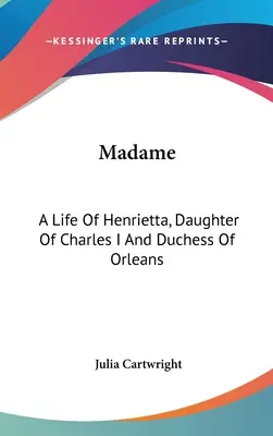 Madame: Una vida de Enriqueta, hija de Carlos I y duquesa de Orleans - Madame: A Life Of Henrietta, Daughter Of Charles I And Duchess Of Orleans