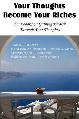 Tus pensamientos se convierten en tu riqueza, cuatro libros sobre cómo obtener riqueza a través de los pensamientos - Your Thoughts Become Your Riches, Four books on Gaining Wealth Through Your Thoughts