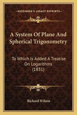 Un sistema de trigonometría plana y esférica: A la que se añade un tratado sobre logaritmos (1831) - A System Of Plane And Spherical Trigonometry: To Which Is Added A Treatise On Logarithms (1831)