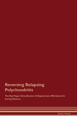 Revirtiendo la Policondritis Recurrente El Libro de Trabajo de Desintoxicación y Regeneración Crudivegano para Curar Pacientes. - Reversing Relapsing Polychondritis The Raw Vegan Detoxification & Regeneration Workbook for Curing Patients.