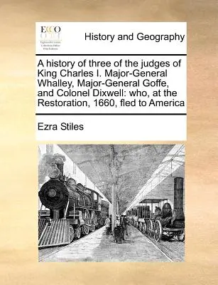 Historia de tres jueces del rey Carlos I: el general de división Whalley, el general de división Goffe y el coronel Dixwell: En la Restauración de 1660. - A History of Three of the Judges of King Charles I. Major-General Whalley, Major-General Goffe, and Colonel Dixwell: Who, at the Restoration, 1660, Fl