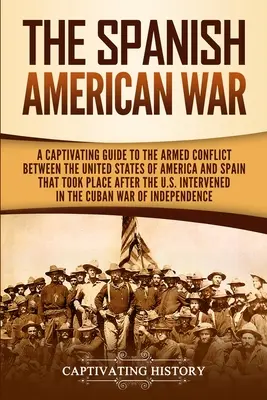 La guerra hispano-estadounidense: Una cautivadora guía del conflicto armado entre los Estados Unidos de América y España que tuvo lugar después de que EE.UU. - The Spanish-American War: A Captivating Guide to the Armed Conflict Between the United States of America and Spain That Took Place after the U.S