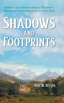 Schatten und Fußabdrücke: Überleben und Heldentum bei den Wyomings Mountain Crow-Indianern im Alten Westen - Shadows And Footprints: Survival and Heroism Among Wyomings Mountain Crow Indians in the Old West