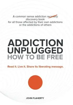 Adicción desenchufada: Cómo ser libre: Un libro de sentido común para descubrir la adicción, dirigido a todos los afectados por sus propias adicciones o por la adicción a las drogas. - Addiction Unplugged: How to Be Free: A Common Sense Addiction Discovery Book for All Those Affected by Their Own Addictions or the Addictio