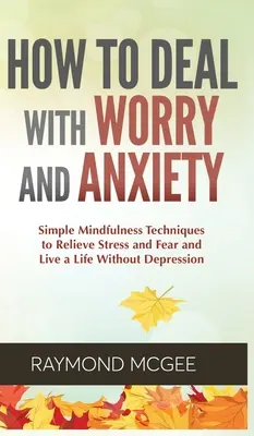 Cómo afrontar la preocupación y la ansiedad: Técnicas sencillas de Mindfulness para aliviar el estrés y el miedo y vivir una vida sin depresión - How to Deal With Worry and Anxiety: Simple Mindfulness Techniques to Relieve Stress and Fear and Live a Life Without Depression