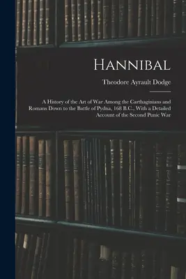 Hannibal: A History of the Art of War Among the Carthaginians and Romans Down to the Battle of Pydna, 168 B.C., With a Detailed