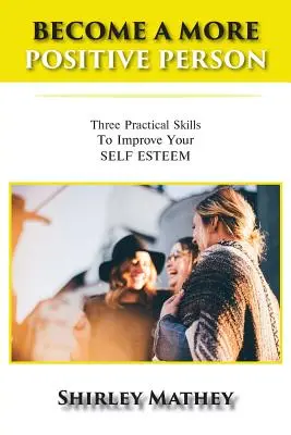 Conviértete en una persona más positiva: Tres habilidades prácticas para mejorar tu autoestima - Become a More Positive Person: Three Practical Skills to Improve Your Self Esteem