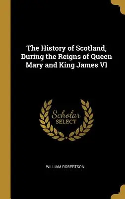 La historia de Escocia durante los reinados de la reina María y el rey Jacobo VI - The History of Scotland, During the Reigns of Queen Mary and King James VI