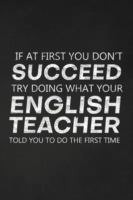 If At First You Don't Succeed Try Doing What Your English Teacher Told You to Do The First Time: Thank You Gift For English Teacher Great for Teacher - If At First You Don't Succeed Try Doing What Your English Teacher Told You To Do The First Time: Thank You Gift For English Teacher Great for Teacher