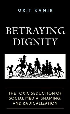 Traicionando la dignidad: La seducción tóxica de las redes sociales, la vergüenza y la radicalización - Betraying Dignity: The Toxic Seduction of Social Media, Shaming, and Radicalization