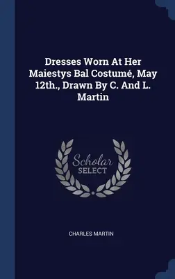 Vestidos usados en el Bal Costum de Su Majestad, el 12 de mayo, dibujados por C. y L. Martin - Dresses Worn At Her Maiestys Bal Costum, May 12th., Drawn By C. And L. Martin