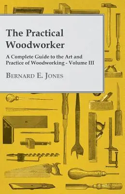 El carpintero práctico - Guía completa del arte y la práctica de la carpintería - Volumen III - The Practical Woodworker - A Complete Guide to the Art and Practice of Woodworking - Volume III