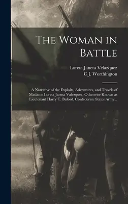 The Woman in Battle: A Narrative of the Exploits, Adventures, and Travels of Madame Loreta Janeta Valezquez, Otherwise Known as Lieutenant