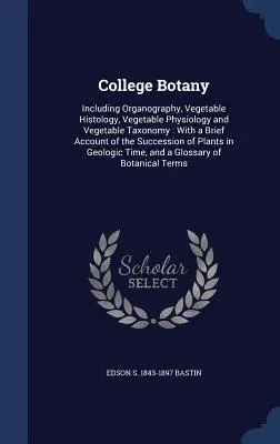 Botánica Universitaria: Incluye Organografía, Histología Vegetal, Fisiología Vegetal y Taxonomía Vegetal: Con una breve reseña de la - College Botany: Including Organography, Vegetable Histology, Vegetable Physiology and Vegetable Taxonomy: With a Brief Account of the