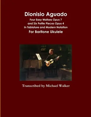 Dionisio Aguado: Cuatro Valses Fáciles Opus 7 y Seis Pequeñas Piezas Opus 4 En Tablatura y Notación Moderna Para Ukelele Barítono - Dionisio Aguado: Four Easy Waltzes Opus 7 and Six Petite Pieces Opus 4 In Tablature and Modern Notation For Baritone Ukulele