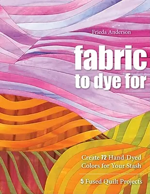Tela para teñir: Cree 72 colores teñidos a mano para su alijo - Fabric to Dye for: Create 72 Hand-Dyed Colors for Your Stash