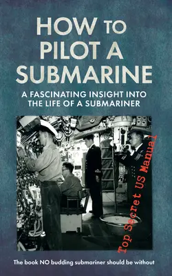 Cómo pilotar un submarino: Una fascinante visión de la vida de un submarinista: Top Secret US Manual - How to Pilot a Submarine: A Fascinating Insight Into the Life of a Submariner: Top Secret US Manual