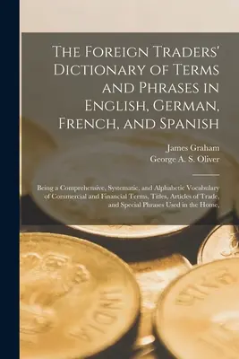 El Diccionario de Términos y Frases de Comerciantes Extranjeros en Inglés, Alemán, Francés y Español: Siendo un Vocabulario Comprensivo, Sistemático y Alfabético - The Foreign Traders' Dictionary of Terms and Phrases in English, German, French, and Spanish: Being a Comprehensive, Systematic, and Alphabetic Vocabu