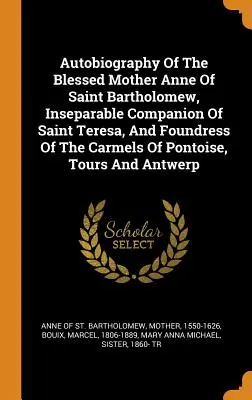 Autobiografía de la beata madre Ana de San Bartolomé, compañera inseparable de santa Teresa y fundadora de los Carmelos de Pontoise, Tours - Autobiography Of The Blessed Mother Anne Of Saint Bartholomew, Inseparable Companion Of Saint Teresa, And Foundress Of The Carmels Of Pontoise, Tours