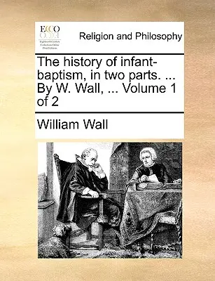 La historia del bautismo infantil, en dos partes. ... por W. Wall, ... Volumen 1 de 2 - The History of Infant-Baptism, in Two Parts. ... by W. Wall, ... Volume 1 of 2