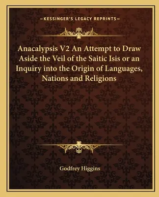 Anacalypsis V2 An Attempt to Draw Aside the Veil of the Saitic Isis or an Inquiry into the Origin of Languages, Nations and Religions (Anacalipsis V2: Un intento de descorrer el velo de la Isis Saítica o una investigación sobre el origen de las lenguas, las naciones y las religiones) - Anacalypsis V2 An Attempt to Draw Aside the Veil of the Saitic Isis or an Inquiry into the Origin of Languages, Nations and Religions