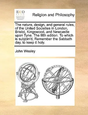 La naturaleza, el diseño y las normas generales de las Sociedades Unidas de Londres, Bristol, Kingswood y Newcastle Upon Tyne. la quinta edición. a la que se añade - The Nature, Design, and General Rules, of the United Societies in London, Bristol, Kingswood, and Newcastle Upon Tyne. the Fifth Edition. to Which Is