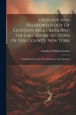 Geología Y Paleontología De Eighteen Mile Creek Y Las Secciones De La Orilla Del Lago Del Condado De Erie, Nueva York: Un manual para uso de estudiantes y aficionados - Geology And Palaeontology Of Eighteen Mile Creek And The Lake Shore Sections Of Erie County, New York: A Handbook For The Use Of Students And Amateurs