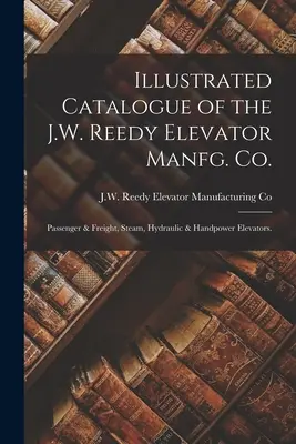 Catálogo ilustrado de la J.W. Reedy Elevator Manfg. Co: Passenger & Freight, Steam, Hydraulic & Handpower Elevators. - Illustrated Catalogue of the J.W. Reedy Elevator Manfg. Co.: Passenger & Freight, Steam, Hydraulic & Handpower Elevators.