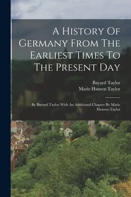 Historia de Alemania desde los primeros tiempos hasta nuestros días: Por Bayard Taylor Con un capítulo adicional de Marie Hansen-taylor - A History Of Germany From The Earliest Times To The Present Day: By Bayard Taylor With An Additional Chapter By Marie Hansen-taylor