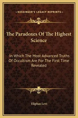 Las Paradojas De La Ciencia Más Elevada: En El Que Se Revelan Por Primera Vez Las Verdades Más Avanzadas Del Ocultismo - The Paradoxes Of The Highest Science: In Which The Most Advanced Truths Of Occultism Are For The First Time Revealed