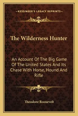 The Wilderness Hunter: An Account Of The Big Game Of The United States And Its Chase With Horse, Hound And Rifle (El cazador salvaje: relato de la caza mayor de Estados Unidos y su caza con caballo, sabueso y rifle) - The Wilderness Hunter: An Account Of The Big Game Of The United States And Its Chase With Horse, Hound And Rifle