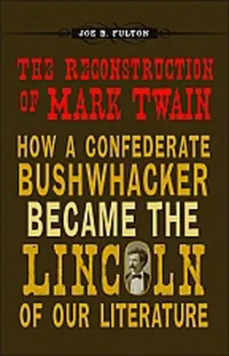 La reconstrucción de Mark Twain: cómo un matón confederado se convirtió en el Lincoln de nuestra literatura - The Reconstruction of Mark Twain: How a Confederate Bushwhacker Became the Lincoln of Our Literature
