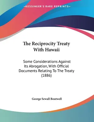 El Tratado de Reciprocidad con Hawai: Algunas Consideraciones Contra Su Abrogación, Con Documentos Oficiales Relacionados Con El Tratado - The Reciprocity Treaty With Hawaii: Some Considerations Against Its Abrogation, With Official Documents Relating To The Treaty