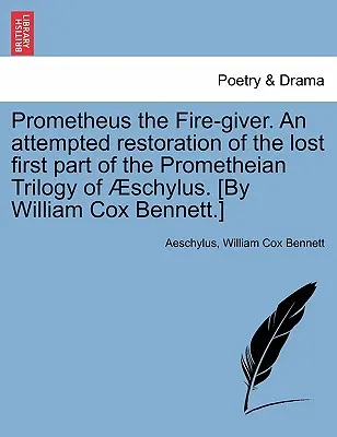 Prometeo, el dador de fuego. Intento de restauración de la primera parte perdida de la trilogía prometeica de Esquilo. [Por William Cox Bennett.] - Prometheus the Fire-Giver. an Attempted Restoration of the Lost First Part of the Prometheian Trilogy of Schylus. [By William Cox Bennett.]