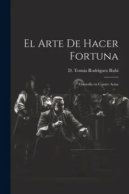 The Art of Making Fortune: Comedy in Four Acts - El Arte de Hacer Fortuna: Comedia en Cuatro Actos