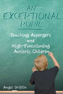 Un alumno excepcional: Cómo enseñar a niños autistas de alto funcionamiento y con síndrome de Asperger - An Exceptional Pupil: Teaching Aspergers and High-Functioning Autistic Children