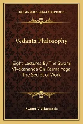 Filosofía Vedanta: Ocho conferencias del Swami Vivekananda sobre el karma yoga El secreto del trabajo - Vedanta Philosophy: Eight Lectures By The Swami Vivekananda On Karma Yoga The Secret of Work