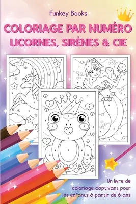 Coloriage par numro - Licornes, sirnes & Cie: Un livre de coloriage captivant pour les enfants à partir de 6 ans - Coloriage par numro - Licornes, sirnes & Cie: Un livre de coloriage captivant pour les enfants  partir de 6 ans