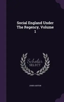 La Inglaterra social bajo la Regencia, Volumen 1 - Social England Under The Regency, Volume 1