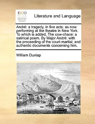 Andr: Una tragedia en cinco actos: Como se representa ahora en el teatro de Nueva York. a la que se añade, la Cara de Vaca: A Satirical P - Andr: A Tragedy, in Five Acts: As Now Performing at the Theatre in New York. to Which Is Added, the Cow-Chace: A Satirical P