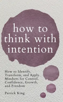 Cómo pensar con intención: Cómo identificar, transformar y aplicar mentalidades para el control, la confianza, el crecimiento y la libertad - How to Think with Intention: How to Identify, Transform, and Apply Mindsets for Control, Confidence, Growth, and Freedom