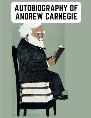 Autobiografía de Andrew Carnegie: Las esclarecedoras memorias de un industrial tan famoso por su filantropía como por su fortuna - Autobiography of Andrew Carnegie: The Enlightening Memoir of The Industrialist as Famous for His Philanthropy as for His Fortune