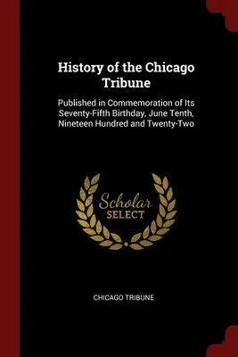 Historia del Chicago Tribune: Publicado en conmemoración de su septuagésimo quinto aniversario, el diez de junio de mil novecientos veintidós. - History of the Chicago Tribune: Published in Commemoration of Its Seventy-Fifth Birthday, June Tenth, Nineteen Hundred and Twenty-Two