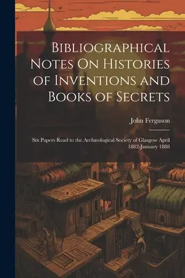 Notas Bibliográficas Sobre Historias de Invenciones y Libros de Secretos: Seis ponencias leídas en la Sociedad Arqueológica de Glasgow entre abril de 1882 y enero de 1888. - Bibliographical Notes On Histories of Inventions and Books of Secrets: Six Papers Read to the Archological Society of Glasgow April 1882-January 1888