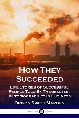 Cómo Triunfaron: Historias de Vida de Personas de Éxito Contadas por Ellos Mismos; Autobiografías en los Negocios - How They Succeeded: Life Stories of Successful People Told By Themselves; Autobiographies in Business