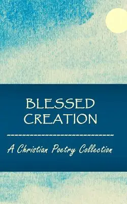 Bendita creación: Colección de poesía cristiana - Blessed Creation: A Christian Poetry Collection