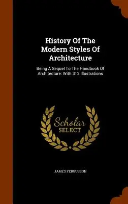 Historia de los estilos modernos de arquitectura: Historia de los estilos modernos de arquitectura: Con 312 ilustraciones - History Of The Modern Styles Of Architecture: Being A Sequel To The Handbook Of Architecture: With 312 Illustrations