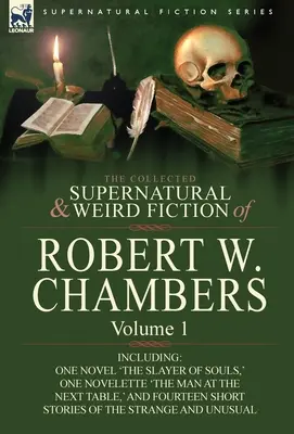 The Collected Supernatural and Weird Fiction of Robert W. Chambers: Volume 1-Including One Novel 'The Slayer of Souls, ' One Novelette 'The Man at the